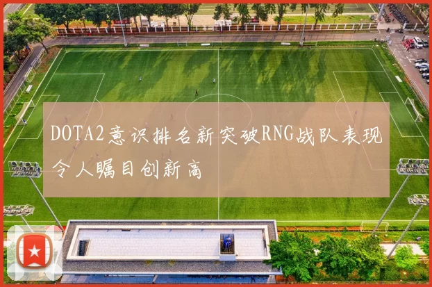 DOTA2意识排名新突破RNG战队表现令人瞩目创新高