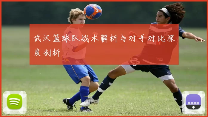 武汉篮球队战术解析与对手对比深度剖析