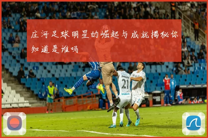 庄河足球明星的崛起与成就揭秘你知道是谁吗