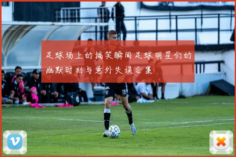 足球场上的搞笑瞬间足球明星们的幽默时刻与意外失误合集
