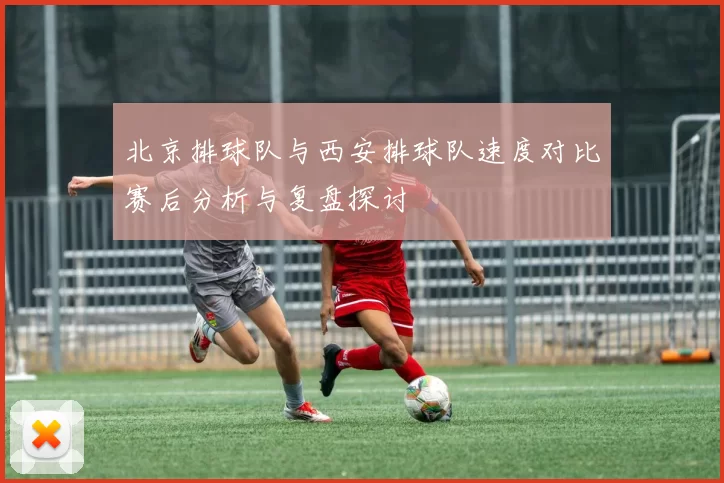 北京排球队与西安排球队速度对比赛后分析与复盘探讨