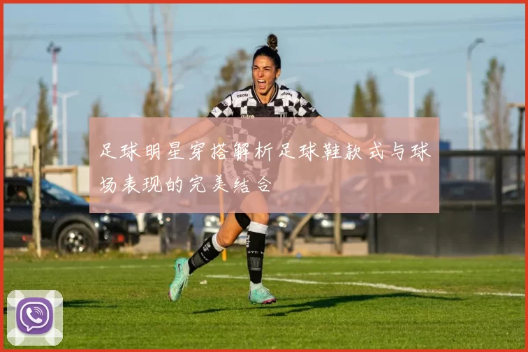 足球明星穿搭解析足球鞋款式与球场表现的完美结合