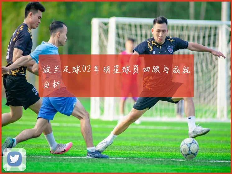 波兰足球02年明星球员回顾与成就分析