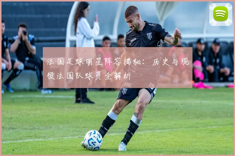 法国足球明星阵容揭秘：历史与现役法国队球员全解析