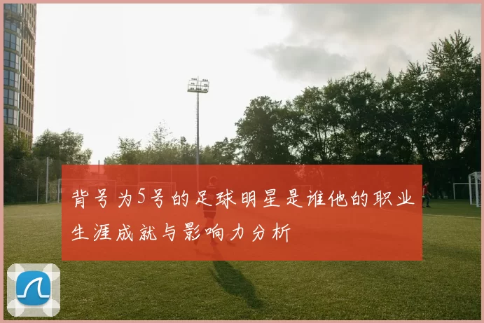 背号为5号的足球明星是谁他的职业生涯成就与影响力分析