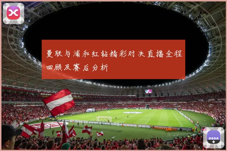 曼联与浦和红钻精彩对决直播全程回顾及赛后分析