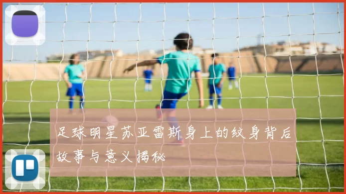 足球明星苏亚雷斯身上的纹身背后故事与意义揭秘