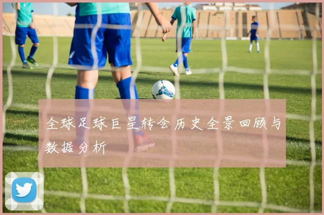 全球足球巨星转会历史全景回顾与数据分析