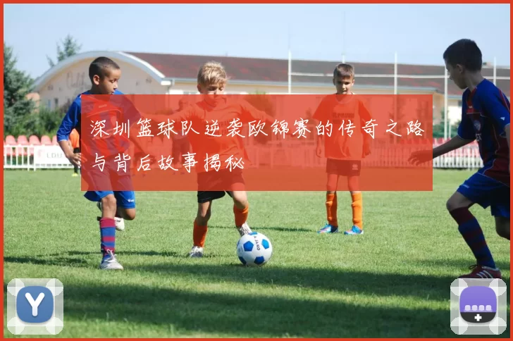 深圳篮球队逆袭欧锦赛的传奇之路与背后故事揭秘