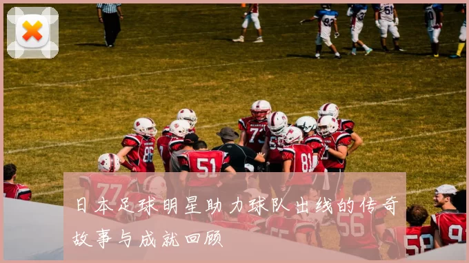 日本足球明星助力球队出线的传奇故事与成就回顾