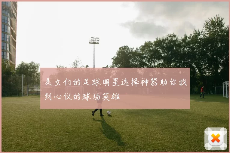 美女们的足球明星选择神器助你找到心仪的球场英雄