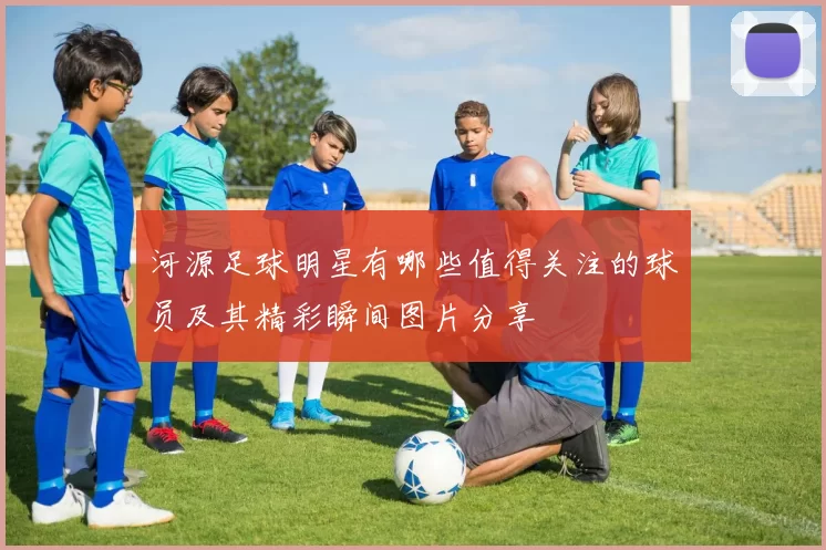 河源足球明星有哪些值得关注的球员及其精彩瞬间图片分享