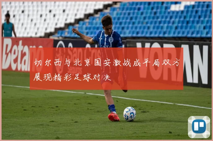 切尔西与北京国安激战成平局双方展现精彩足球对决