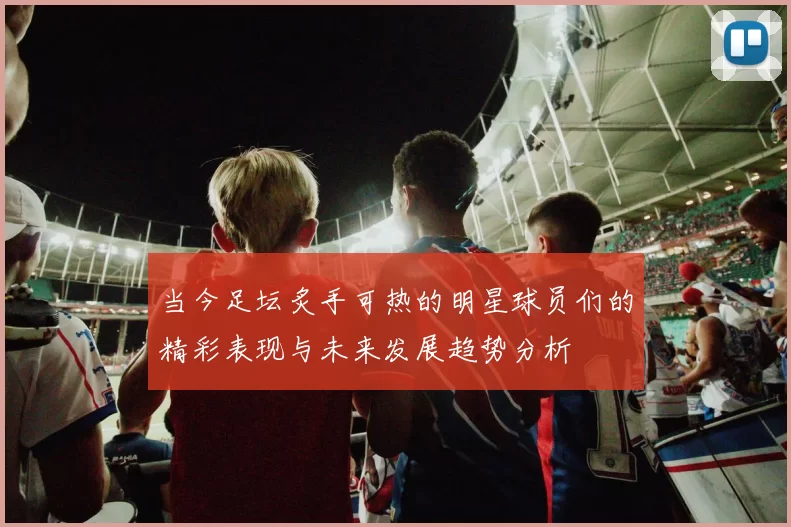 当今足坛炙手可热的明星球员们的精彩表现与未来发展趋势分析