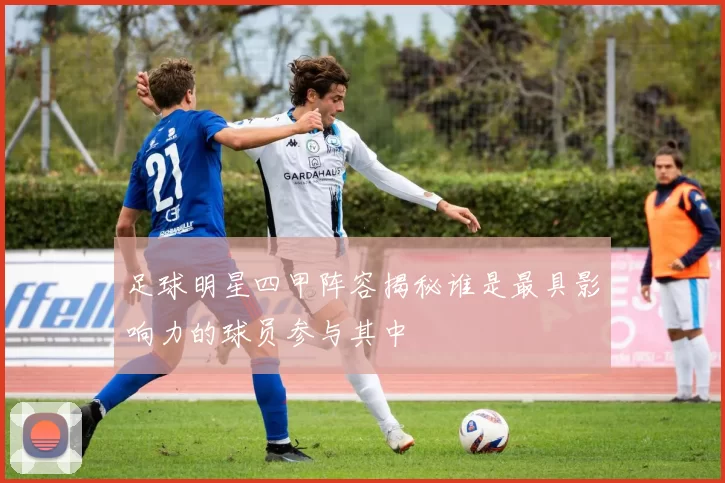 足球明星四甲阵容揭秘谁是最具影响力的球员参与其中