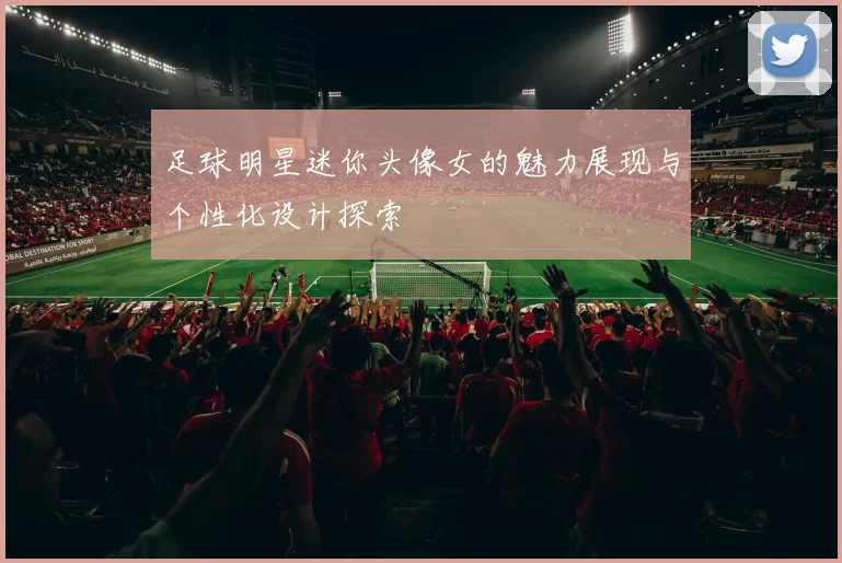 足球明星迷你头像女的魅力展现与个性化设计探索