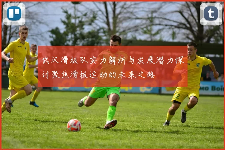 武汉滑板队实力解析与发展潜力探讨聚焦滑板运动的未来之路