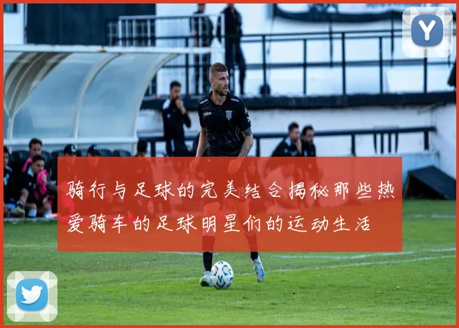 骑行与足球的完美结合揭秘那些热爱骑车的足球明星们的运动生活