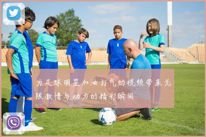 为足球明星加油打气的视频带来无限激情与动力的精彩瞬间