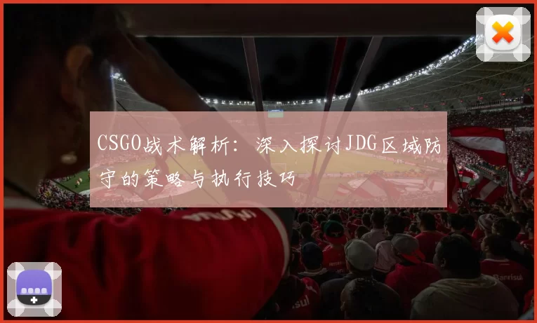 CSGO战术解析：深入探讨JDG区域防守的策略与执行技巧