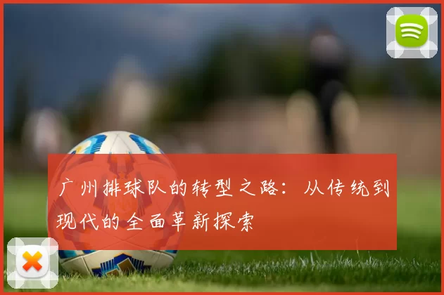 广州排球队的转型之路：从传统到现代的全面革新探索