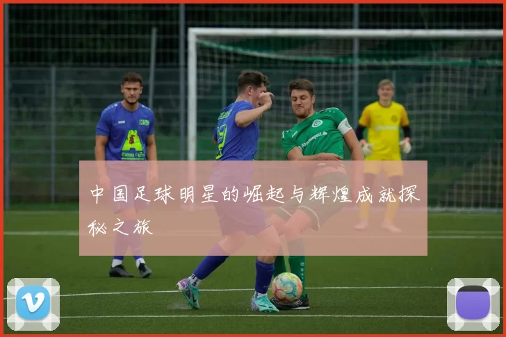 中国足球明星的崛起与辉煌成就探秘之旅