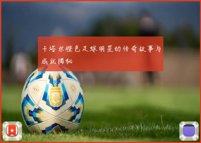 卡塔尔橙色足球明星的传奇故事与成就揭秘