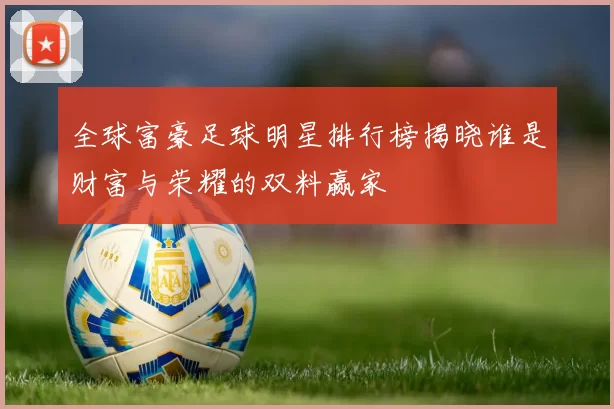 全球富豪足球明星排行榜揭晓谁是财富与荣耀的双料赢家
