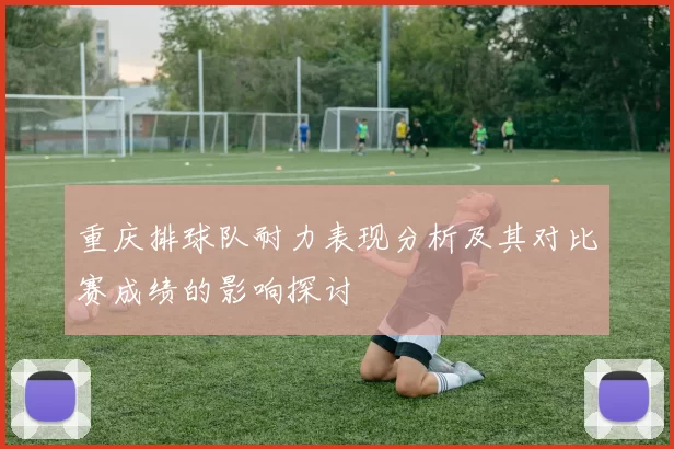 重庆排球队耐力表现分析及其对比赛成绩的影响探讨