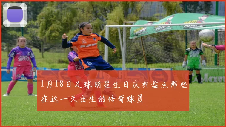 1月18日足球明星生日庆典盘点那些在这一天出生的传奇球员