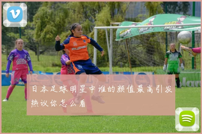 日本足球明星中谁的颜值最高引发热议你怎么看