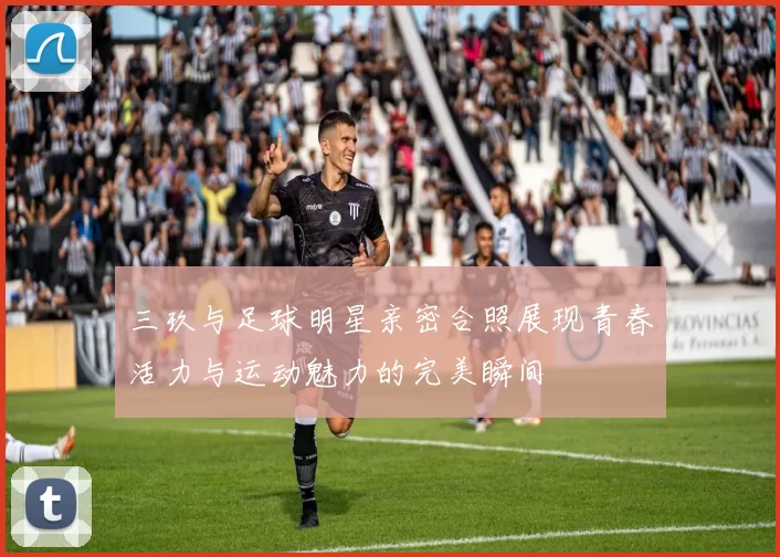 三玖与足球明星亲密合照展现青春活力与运动魅力的完美瞬间