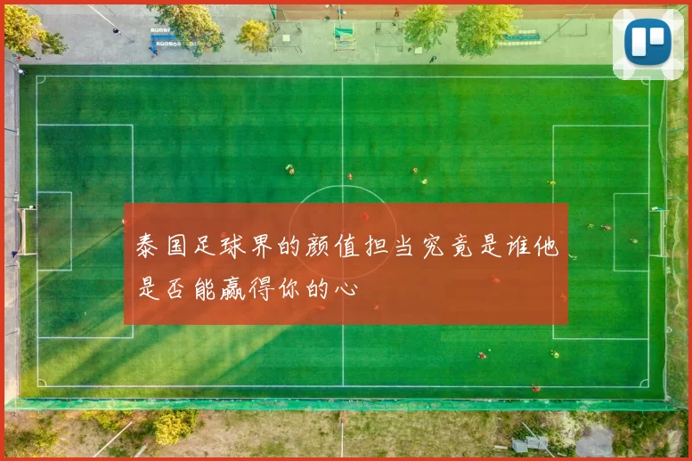 泰国足球界的颜值担当究竟是谁他是否能赢得你的心