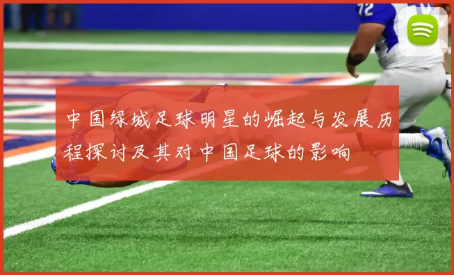中国绿城足球明星的崛起与发展历程探讨及其对中国足球的影响