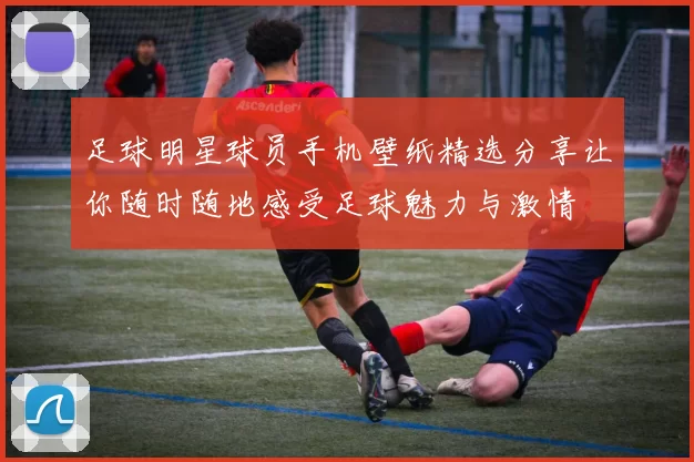 足球明星球员手机壁纸精选分享让你随时随地感受足球魅力与激情