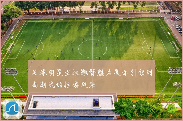 足球明星女性翘臀魅力展示引领时尚潮流的性感风采