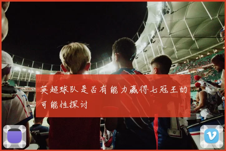 英超球队是否有能力赢得七冠王的可能性探讨