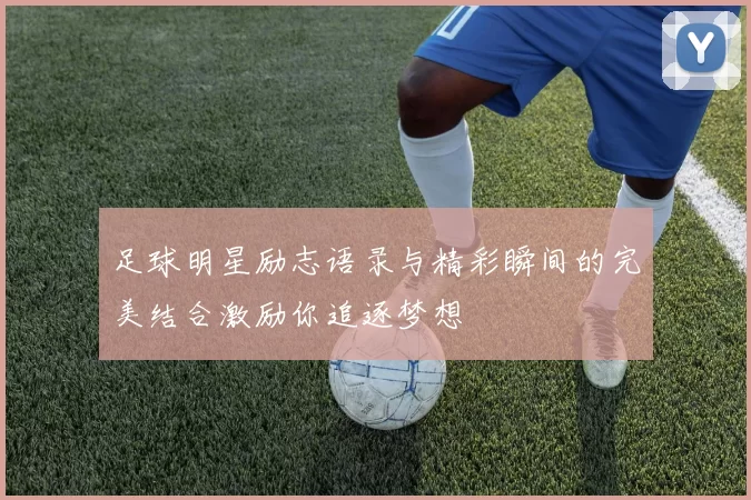 足球明星励志语录与精彩瞬间的完美结合激励你追逐梦想