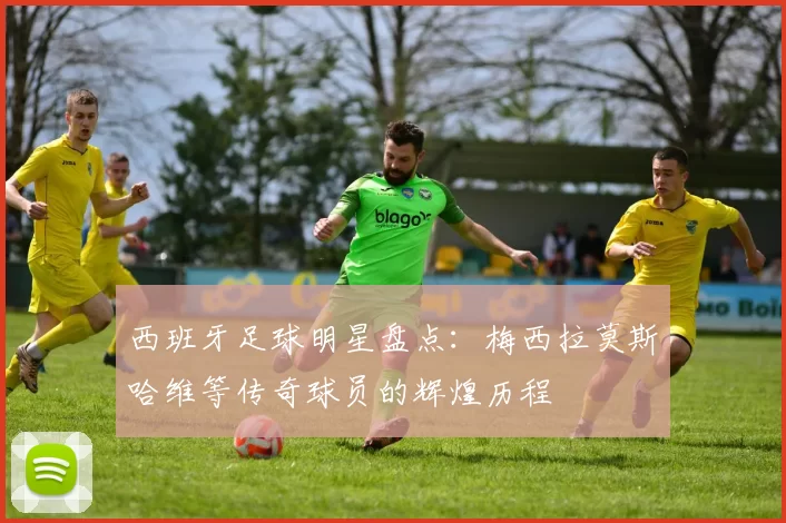 西班牙足球明星盘点：梅西拉莫斯哈维等传奇球员的辉煌历程