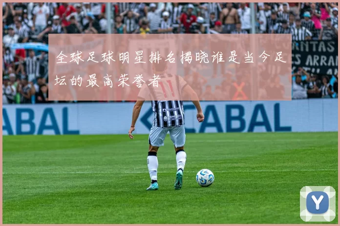 全球足球明星排名揭晓谁是当今足坛的最高荣誉者