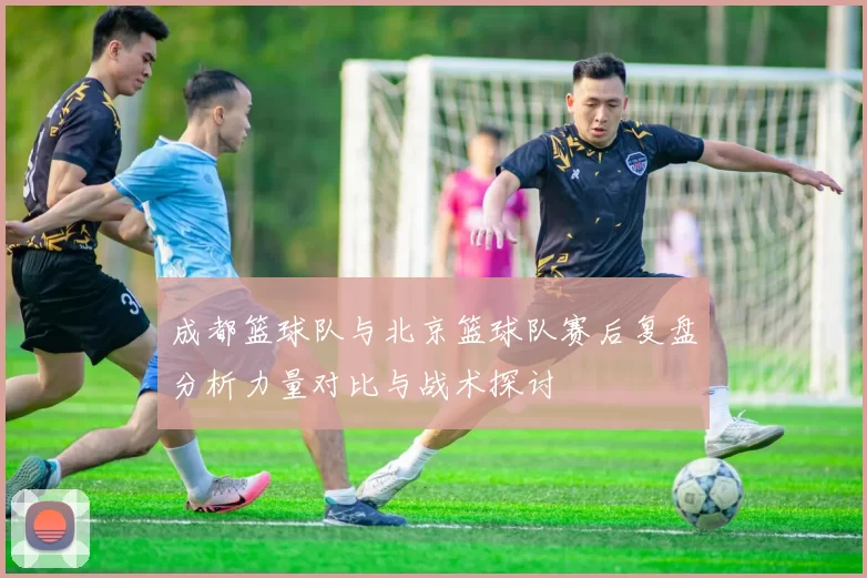 成都篮球队与北京篮球队赛后复盘分析力量对比与战术探讨