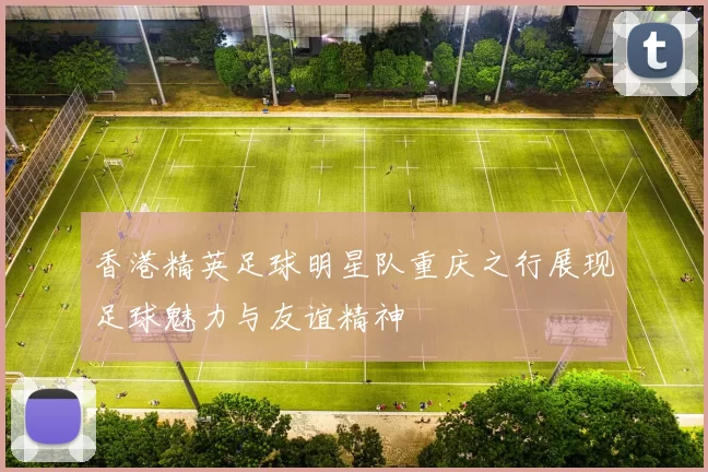 香港精英足球明星队重庆之行展现足球魅力与友谊精神