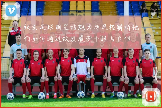 纹发足球明星的魅力与风格解析他们如何通过纹发展现个性与自信