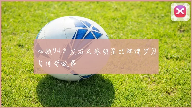 回顾94年左右足球明星的辉煌岁月与传奇故事