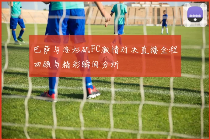 巴萨与洛杉矶FC激情对决直播全程回顾与精彩瞬间分析