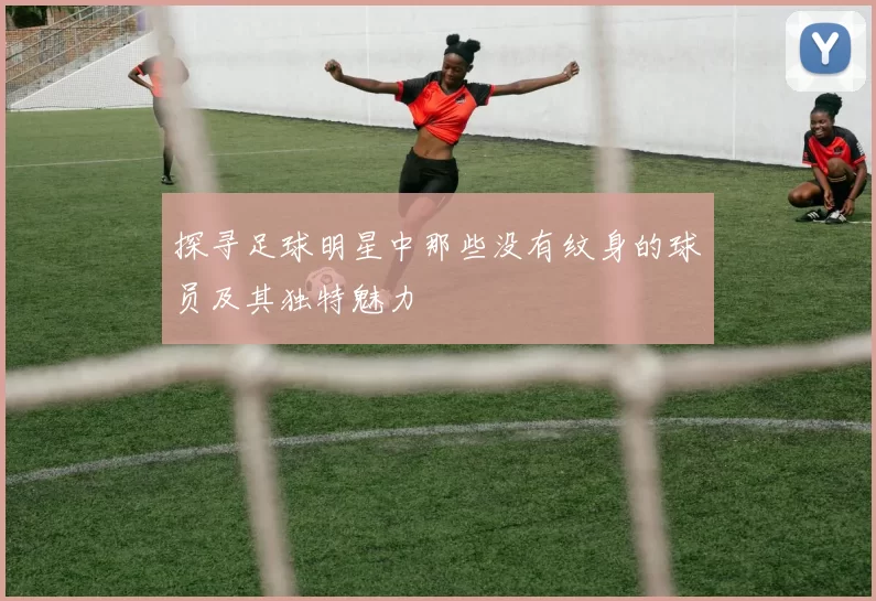 探寻足球明星中那些没有纹身的球员及其独特魅力