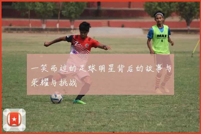 一笑而过的足球明星背后的故事与荣耀与挑战