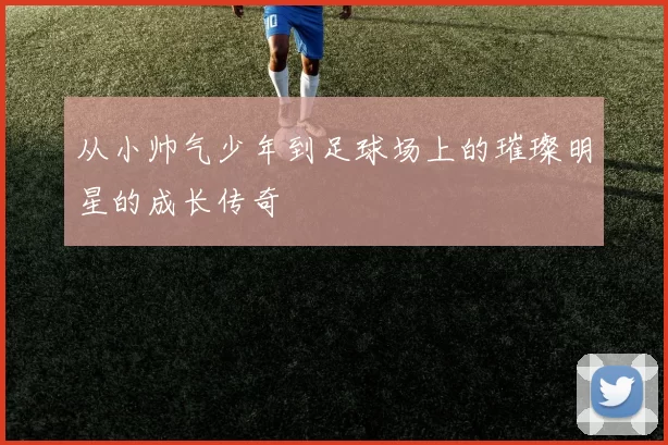 从小帅气少年到足球场上的璀璨明星的成长传奇