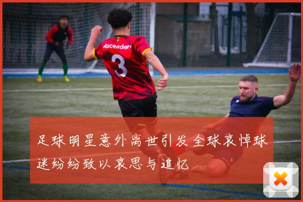 足球明星意外离世引发全球哀悼球迷纷纷致以哀思与追忆