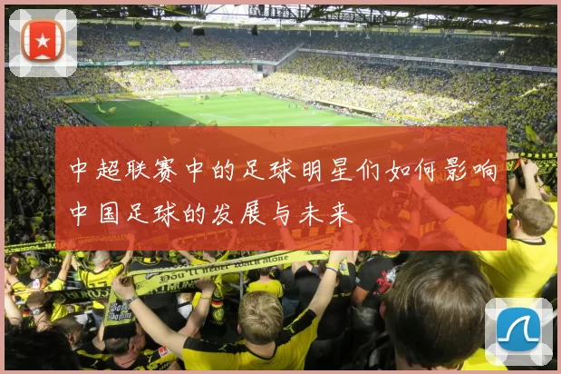 中超联赛中的足球明星们如何影响中国足球的发展与未来